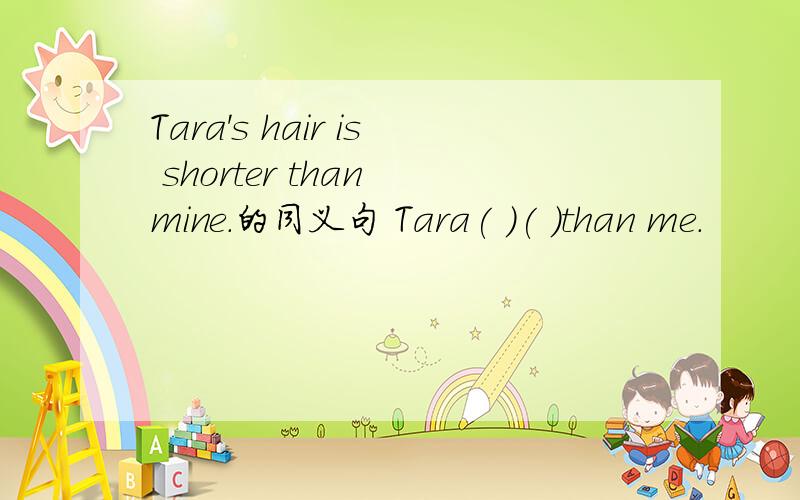 Tara's hair is shorter than mine.的同义句 Tara( )( )than me.