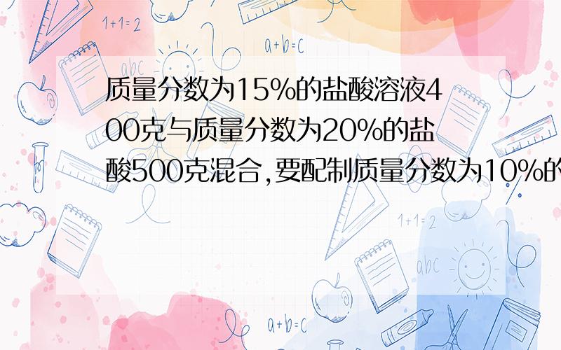 质量分数为15%的盐酸溶液400克与质量分数为20%的盐酸500克混合,要配制质量分数为10%的盐酸溶液还要