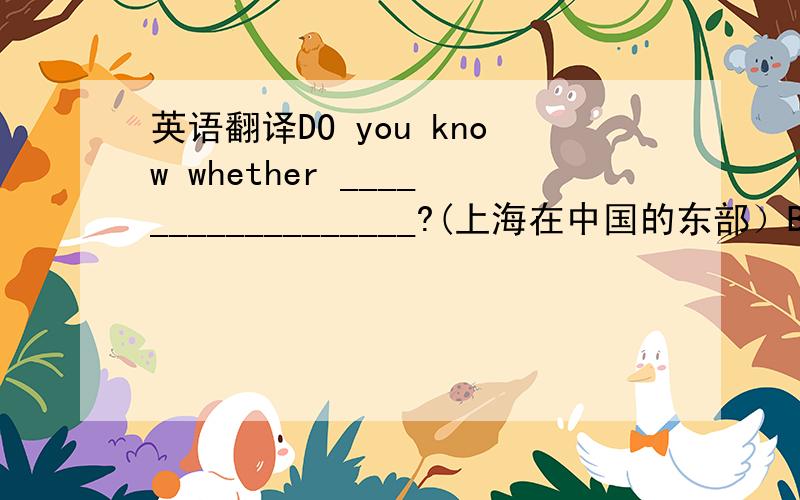 英语翻译DO you know whether __________________?(上海在中国的东部）Before