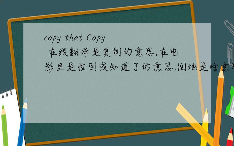 copy that Copy 在线翻译是复制的意思,在电影里是收到或知道了的意思,倒地是啥意思 =