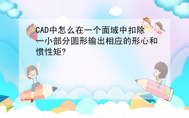 CAD中怎么在一个面域中扣除一小部分圆形输出相应的形心和惯性矩?