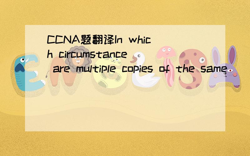 CCNA题翻译In which circumstance are multiple copies of the same