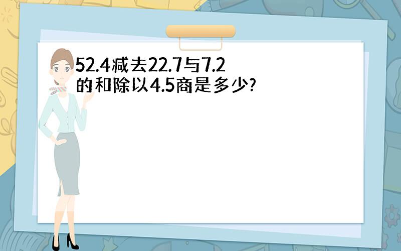 52.4减去22.7与7.2的和除以4.5商是多少?