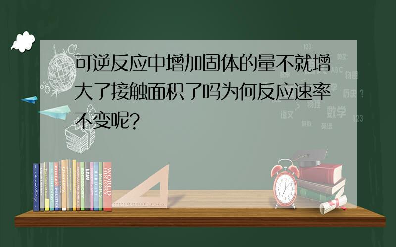 可逆反应中增加固体的量不就增大了接触面积了吗为何反应速率不变呢?