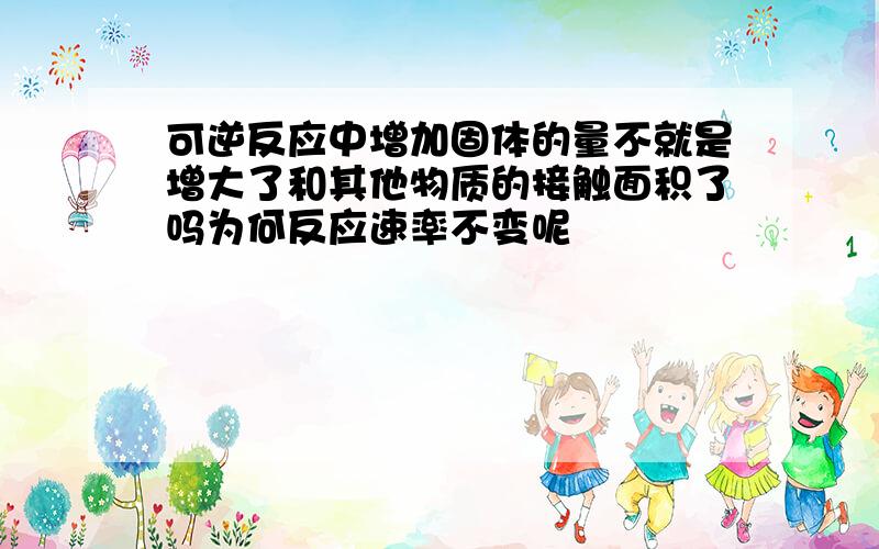 可逆反应中增加固体的量不就是增大了和其他物质的接触面积了吗为何反应速率不变呢