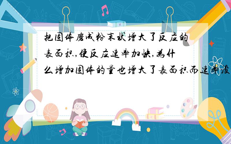 把固体磨成粉末状增大了反应的表面积,使反应速率加快,为什么增加固体的量也增大了表面积而速率没加快呢?