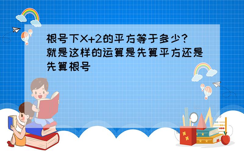 根号下X+2的平方等于多少?就是这样的运算是先算平方还是先算根号