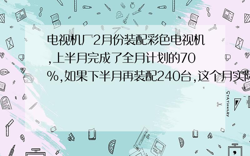 电视机厂2月份装配彩色电视机,上半月完成了全月计划的70%,如果下半月再装配240台,这个月实际产量就比计划超额30%,