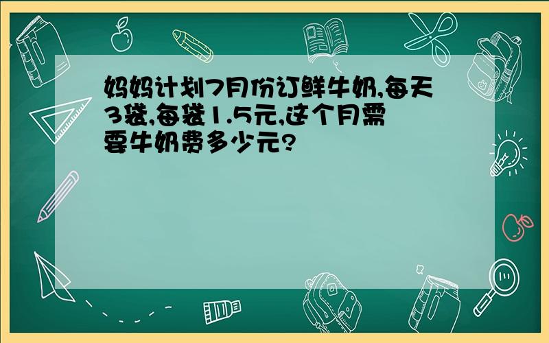 妈妈计划7月份订鲜牛奶,每天3袋,每袋1.5元,这个月需要牛奶费多少元?