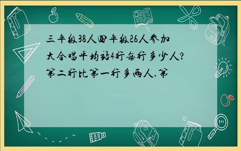 三年级38人四年级26人参加大合唱平均站4行每行多少人?第二行比第一行多两人,第