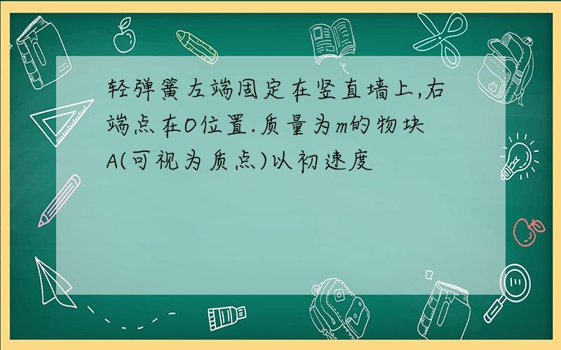 轻弹簧左端固定在竖直墙上,右端点在O位置.质量为m的物块A(可视为质点)以初速度