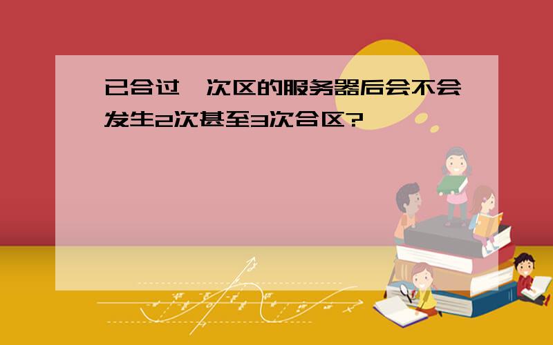 已合过一次区的服务器后会不会发生2次甚至3次合区?