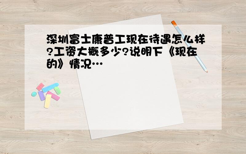 深圳富士康普工现在待遇怎么样?工资大概多少?说明下《现在的》情况…