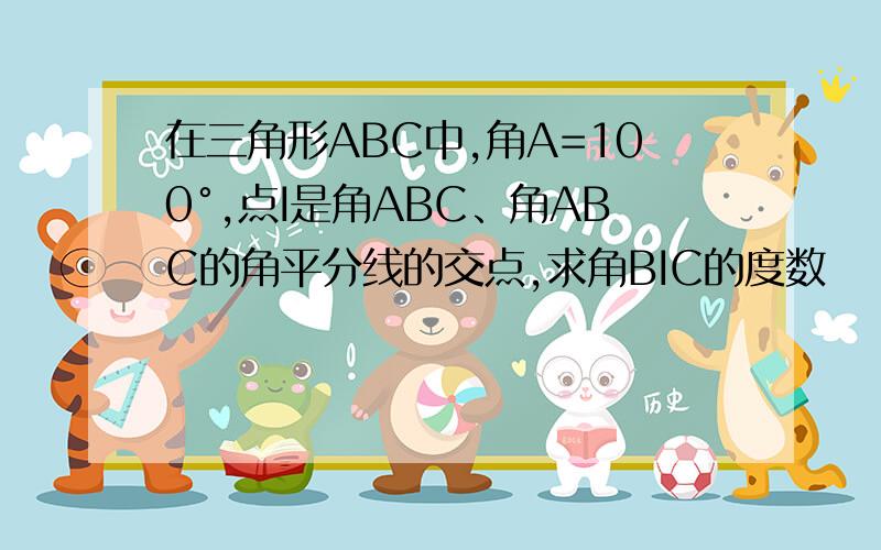 在三角形ABC中,角A=100°,点I是角ABC、角ABC的角平分线的交点,求角BIC的度数