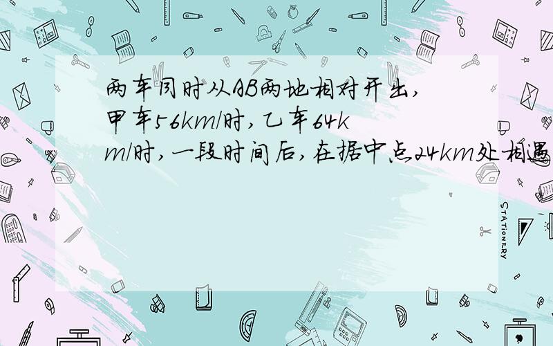 两车同时从AB两地相对开出,甲车56km/时,乙车64km/时,一段时间后,在据中点24km处相遇,AB两地相距多少km