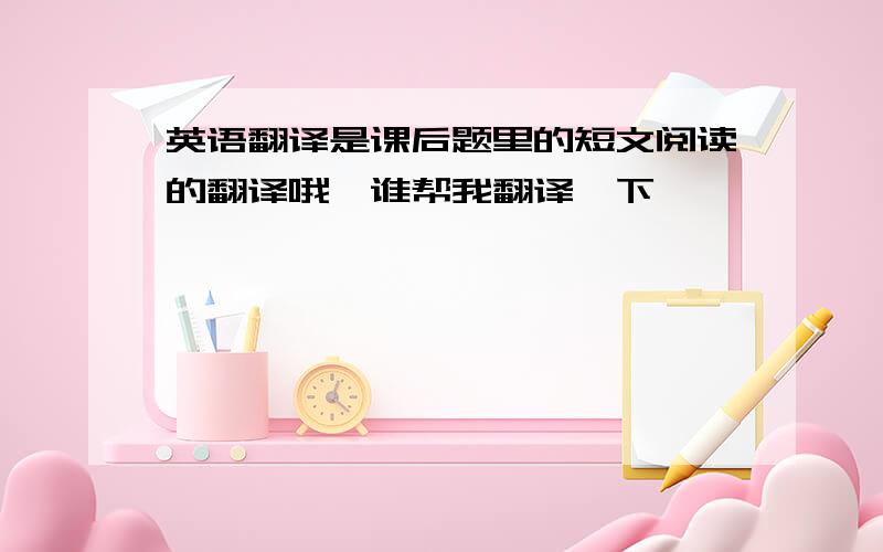 英语翻译是课后题里的短文阅读的翻译哦,谁帮我翻译一下 ,