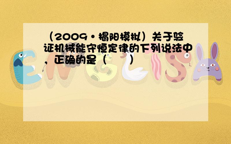 （2009•揭阳模拟）关于验证机械能守恒定律的下列说法中，正确的是（　　）