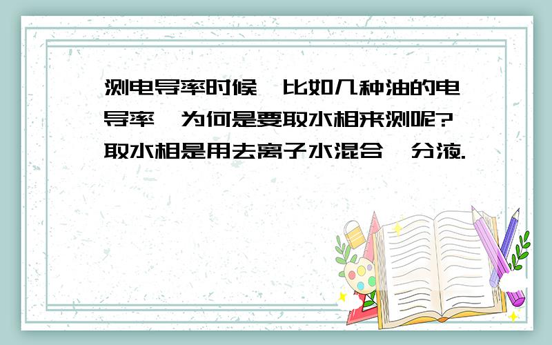 测电导率时候,比如几种油的电导率,为何是要取水相来测呢?取水相是用去离子水混合,分液.