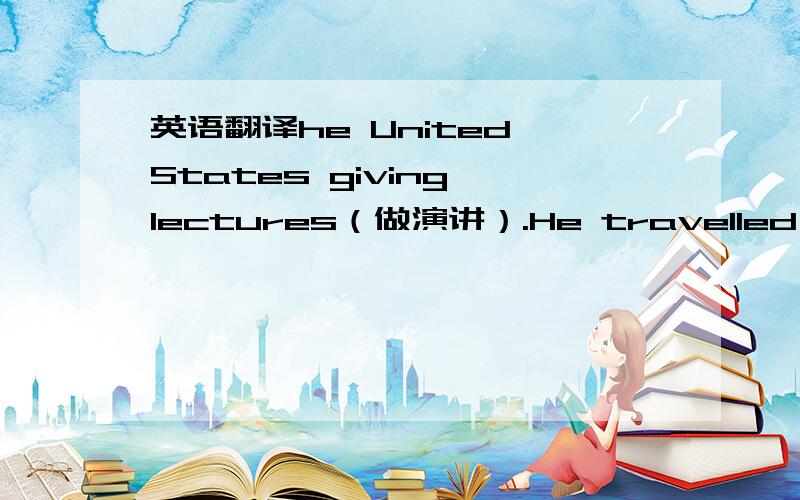 英语翻译he United States giving lectures（做演讲）.He travelled by ca