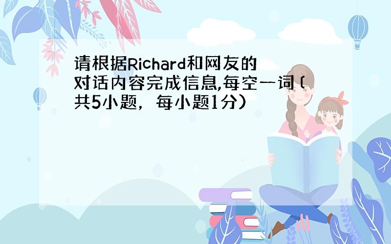 请根据Richard和网友的对话内容完成信息,每空一词〔共5小题，每小题1分）