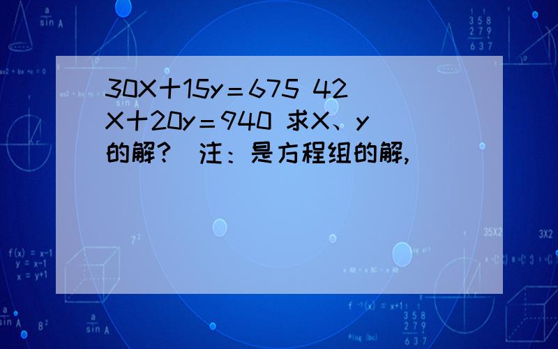 30X十15y＝675 42X十20y＝940 求X、y的解?（注：是方程组的解,）