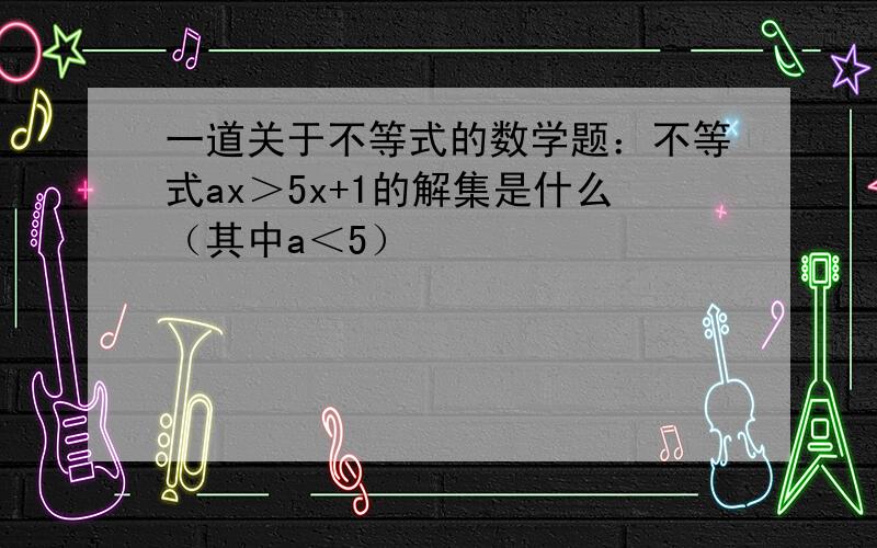 一道关于不等式的数学题：不等式ax＞5x+1的解集是什么（其中a＜5）