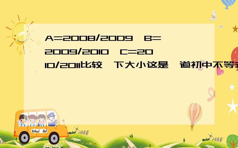 A=2008/2009、B=2009/2010、C=2010/2011比较一下大小这是一道初中不等式的数学题.