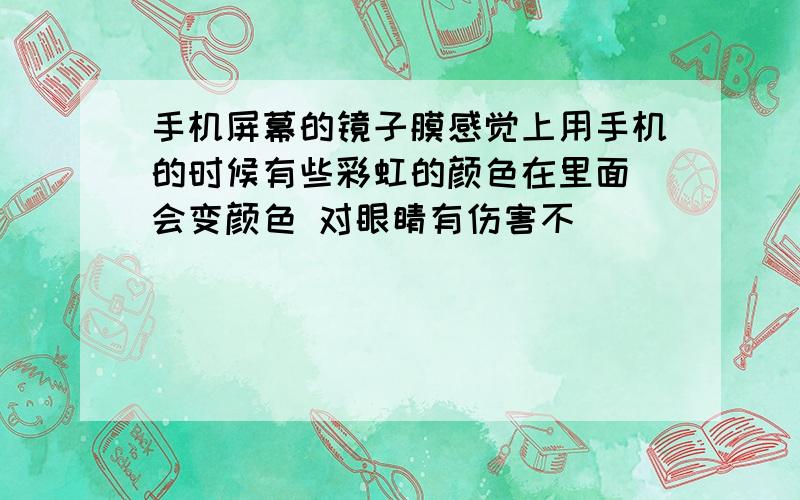 手机屏幕的镜子膜感觉上用手机的时候有些彩虹的颜色在里面 会变颜色 对眼睛有伤害不