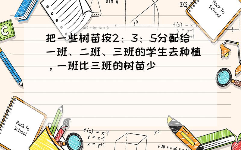 把一些树苗按2：3：5分配给一班、二班、三班的学生去种植，一班比三班的树苗少（　　）