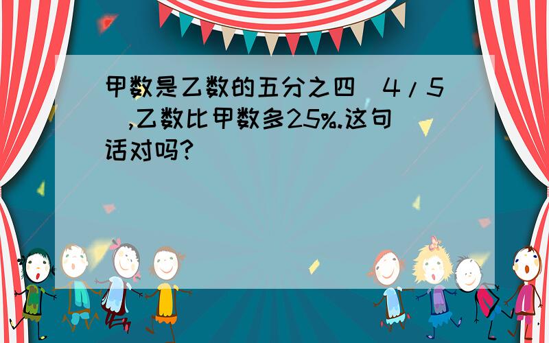 甲数是乙数的五分之四（4/5）,乙数比甲数多25%.这句话对吗?