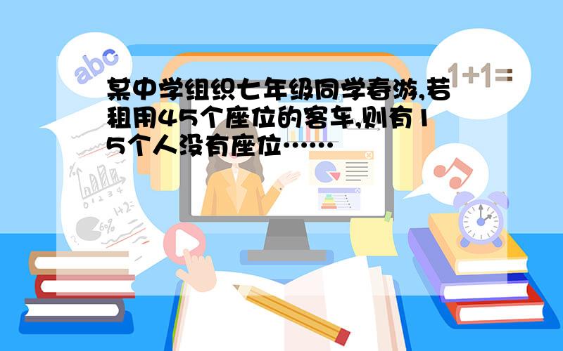 某中学组织七年级同学春游,若租用45个座位的客车,则有15个人没有座位……