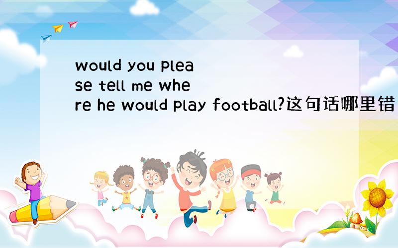 would you please tell me where he would play football?这句话哪里错