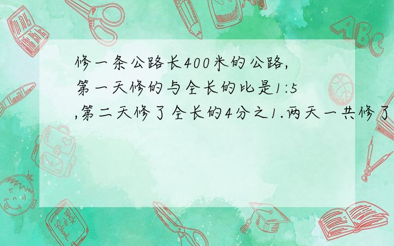 修一条公路长400米的公路,第一天修的与全长的比是1:5,第二天修了全长的4分之1.两天一共修了多少米?