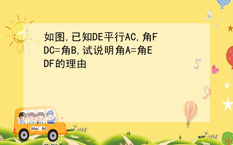 如图,已知DE平行AC,角FDC=角B,试说明角A=角EDF的理由