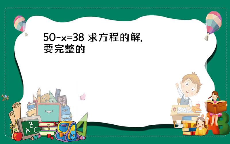 50-x=38 求方程的解,要完整的