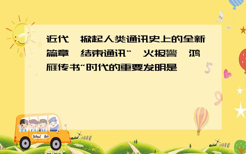 近代,掀起人类通讯史上的全新篇章,结束通讯“烽火报警,鸿雁传书”时代的重要发明是