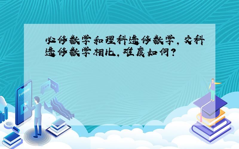 必修数学和理科选修数学,文科选修数学相比,难度如何?