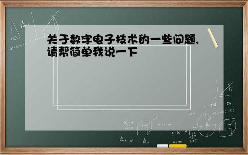 关于数字电子技术的一些问题,请帮简单我说一下