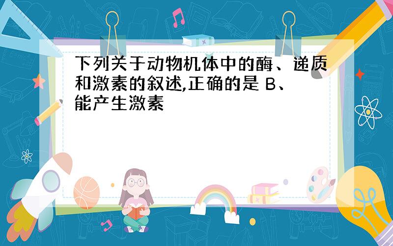 下列关于动物机体中的酶、递质和激素的叙述,正确的是 B、能产生激素