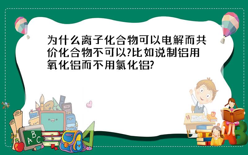 为什么离子化合物可以电解而共价化合物不可以?比如说制铝用氧化铝而不用氯化铝?