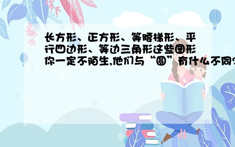 长方形、正方形、等腰梯形、平行四边形、等边三角形这些图形你一定不陌生,他们与“圆”有什么不同?