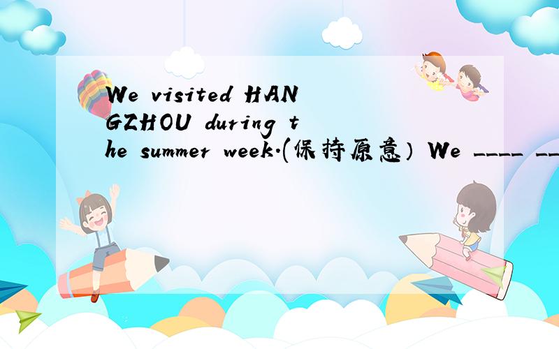 We visited HANGZHOU during the summer week.(保持原意） We ____ __