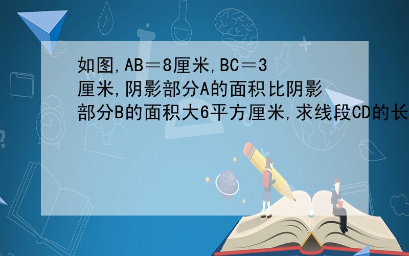 如图,AB＝8厘米,BC＝3厘米,阴影部分A的面积比阴影部分B的面积大6平方厘米,求线段CD的长度