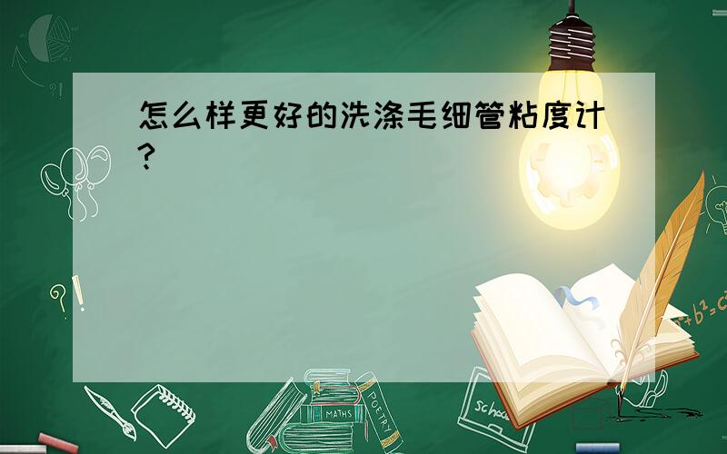 怎么样更好的洗涤毛细管粘度计?