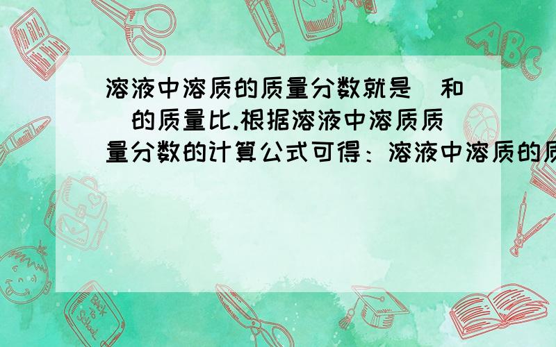 溶液中溶质的质量分数就是_和_的质量比.根据溶液中溶质质量分数的计算公式可得：溶液中溶质的质量___