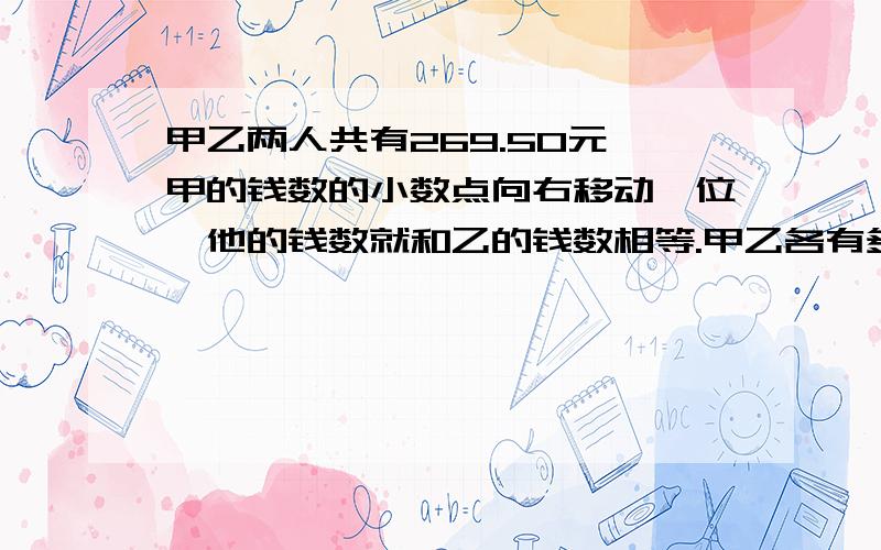 甲乙两人共有269.50元,甲的钱数的小数点向右移动一位,他的钱数就和乙的钱数相等.甲乙各有多少钱?