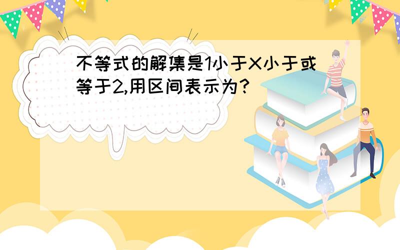 不等式的解集是1小于X小于或等于2,用区间表示为?