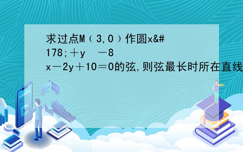 求过点M﹙3,0﹚作圆x²＋y²－8x－2y＋10＝0的弦,则弦最长时所在直线方程