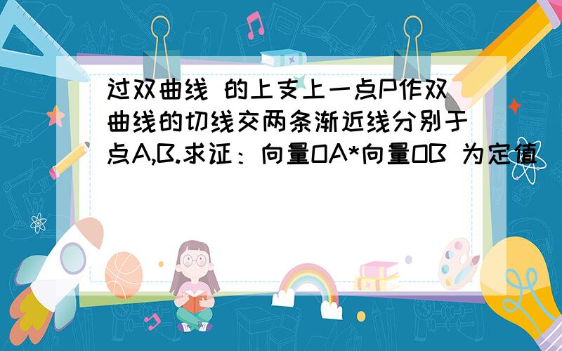 过双曲线 的上支上一点P作双曲线的切线交两条渐近线分别于点A,B.求证：向量OA*向量OB 为定值