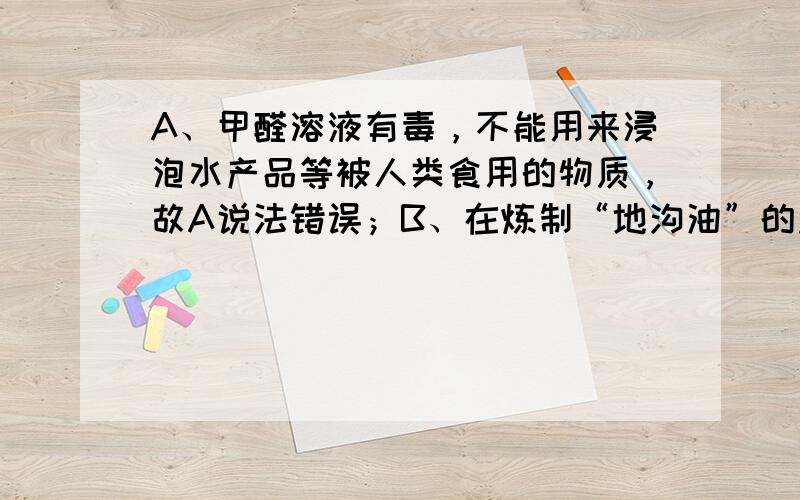 A、甲醛溶液有毒，不能用来浸泡水产品等被人类食用的物质，故A说法错误；B、在炼制“地沟油”的过程中，动植物油经